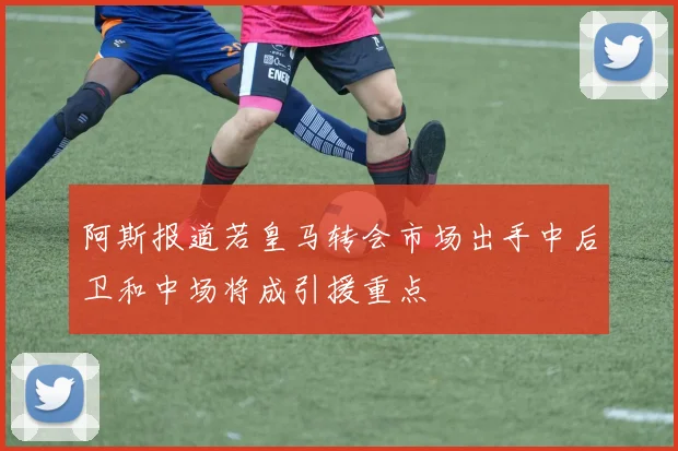 阿斯报道若皇马转会市场出手中后卫和中场将成引援重点