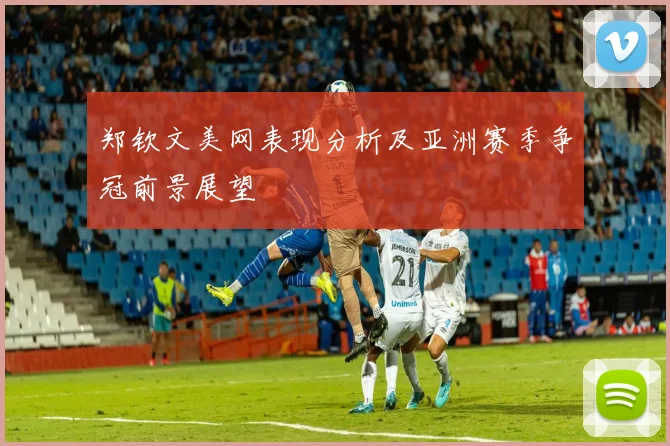 郑钦文美网表现分析及亚洲赛季争冠前景展望