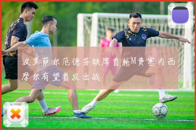 波罗萨尔范德芬缺席首轮M费塞内西摩尔有望首发出战